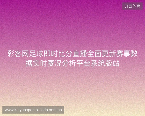 彩客网足球即时比分直播全面更新赛事数据实时赛况分析平台系统版站 彩客网足球即时比分直播全面更新赛事数据实时赛况分析平台系统版站