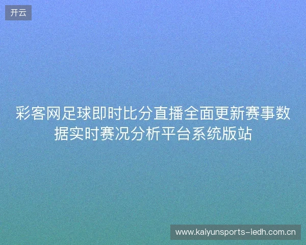 彩客网足球即时比分直播全面更新赛事数据实时赛况分析平台系统版站 彩客网足球即时比分直播全面更新赛事数据实时赛况分析平台系统版站