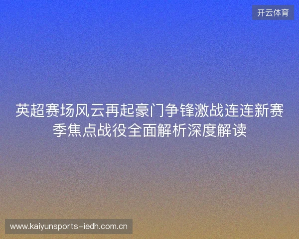 英超赛场风云再起豪门争锋激战连连新赛季焦点战役全面解析深度解读 英超赛场风云再起豪门争锋激战连连新赛季焦点战役全面解析深度解读