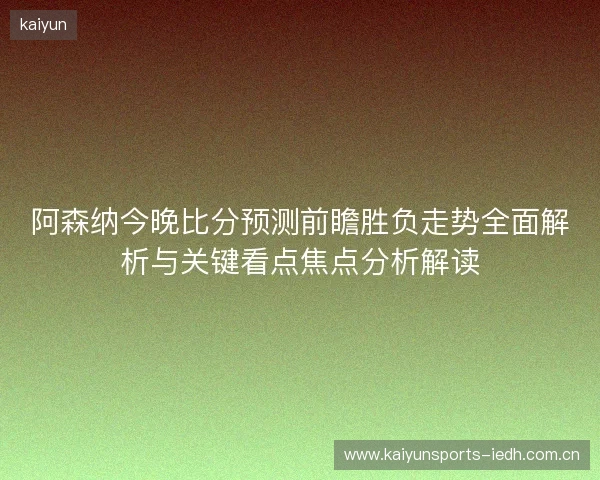 阿森纳今晚比分预测前瞻胜负走势全面解析与关键看点焦点分析解读 阿森纳今晚比分预测前瞻胜负走势全面解析与关键看点焦点分析解读